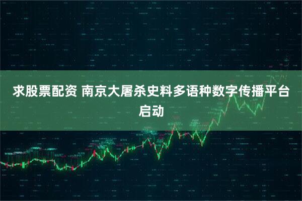 求股票配资 南京大屠杀史料多语种数字传播平台启动