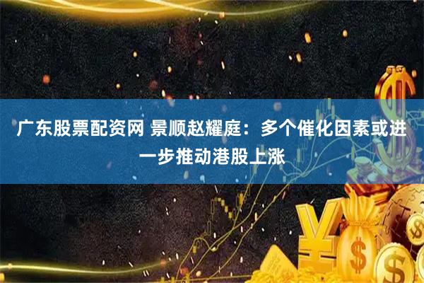 广东股票配资网 景顺赵耀庭：多个催化因素或进一步推动港股上涨