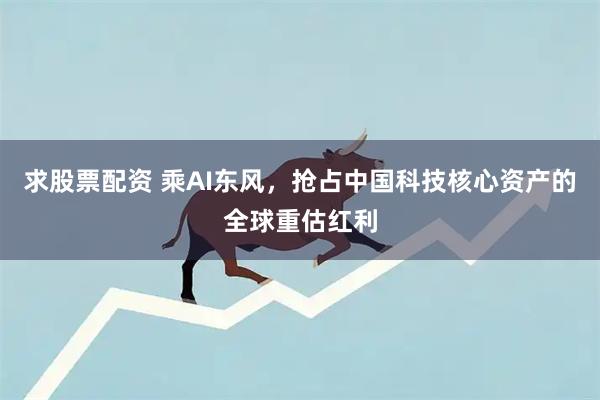 求股票配资 乘AI东风，抢占中国科技核心资产的全球重估红利