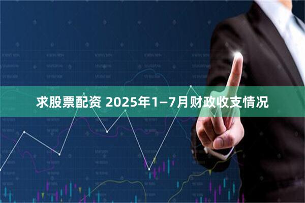 求股票配资 2025年1—7月财政收支情况