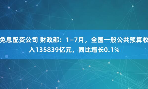 免息配资公司 财政部：1—7月，全国一般公共预算收入135839亿元，同比增长0.1%