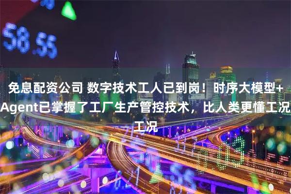 免息配资公司 数字技术工人已到岗！时序大模型+Agent已掌握了工厂生产管控技术，比人类更懂工况