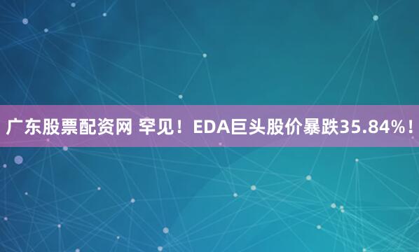 广东股票配资网 罕见！EDA巨头股价暴跌35.84%！