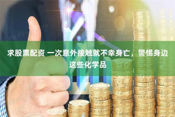 求股票配资 一次意外接触就不幸身亡，警惕身边这些化学品