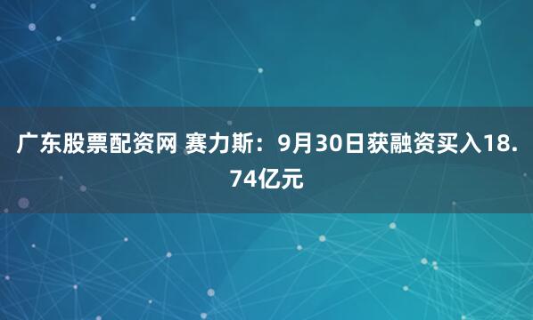 广东股票配资网 赛力斯：9月30日获融资买入18.74亿元