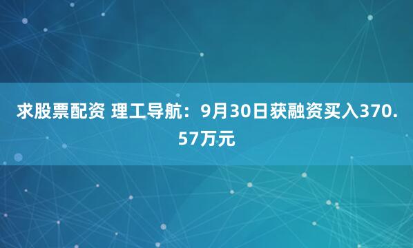 求股票配资 理工导航：9月30日获融资买入370.57万元