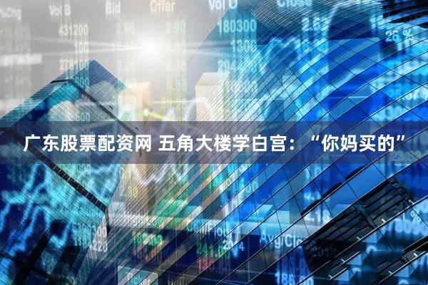 广东股票配资网 五角大楼学白宫：“你妈买的”