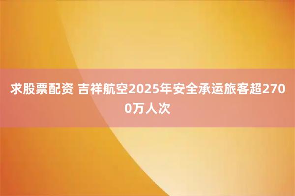 求股票配资 吉祥航空2025年安全承运旅客超2700万人次