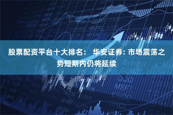 股票配资平台十大排名： 华安证券: 市场震荡之势短期内仍将延续
