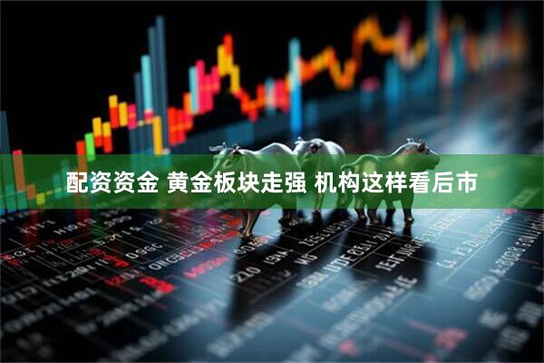 配资资金 黄金板块走强 机构这样看后市