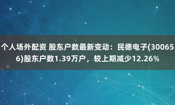 个人场外配资 股东户数最新变动：民德电子(300656)股东户数1.39万户，较上期减少12.26%