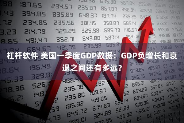 杠杆软件 美国一季度GDP数据：GDP负增长和衰退之间还有多远？
