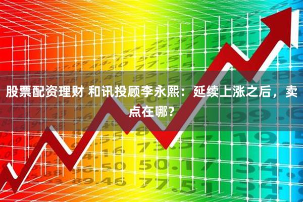 股票配资理财 和讯投顾李永熙：延续上涨之后，卖点在哪？