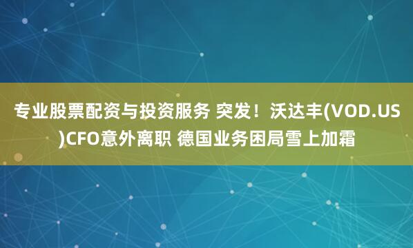专业股票配资与投资服务 突发！沃达丰(VOD.US)CFO意外离职 德国业务困局雪上加霜