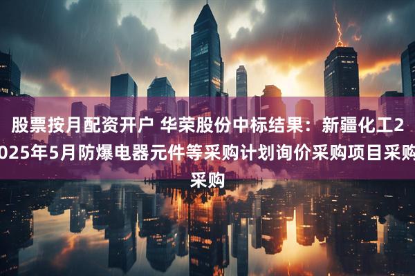 股票按月配资开户 华荣股份中标结果：新疆化工2025年5月防爆电器元件等采购计划询价采购项目采购