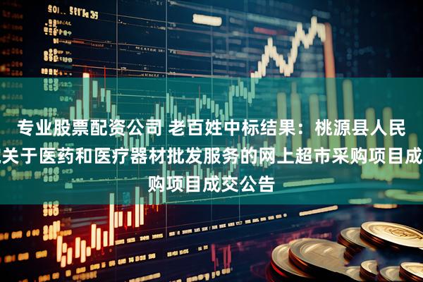 专业股票配资公司 老百姓中标结果：桃源县人民检察院关于医药和医疗器材批发服务的网上超市采购项目成交公告