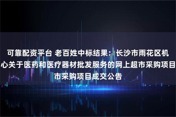 可靠配资平台 老百姓中标结果：长沙市雨花区机关事务中心关于医药和医疗器材批发服务的网上超市采购项目成交公告