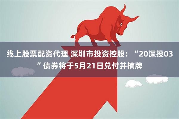 线上股票配资代理 深圳市投资控股：“20深投03”债券将于5月21日兑付并摘牌