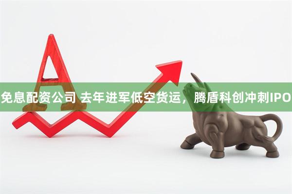 免息配资公司 去年进军低空货运，腾盾科创冲刺IPO