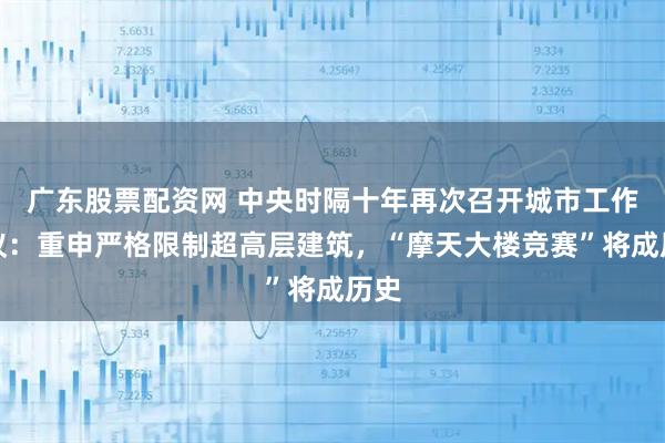 广东股票配资网 中央时隔十年再次召开城市工作会议：重申严格限制超高层建筑，“摩天大楼竞赛”将成历史