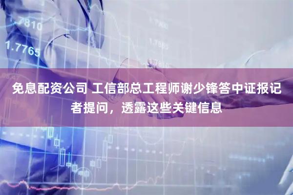 免息配资公司 工信部总工程师谢少锋答中证报记者提问，透露这些关键信息