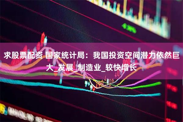 求股票配资 国家统计局：我国投资空间潜力依然巨大_发展_制造业_较快增长